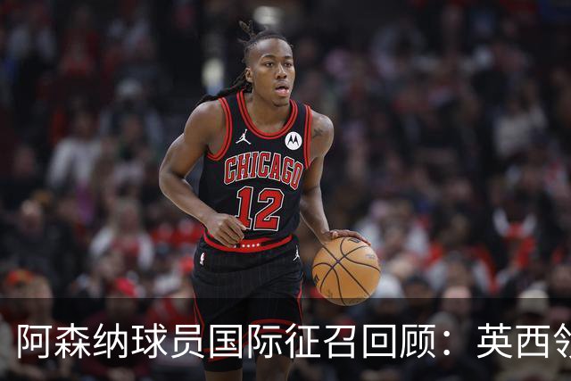 阿森纳球员国际征召回顾：英西领衔，南美亦有表现